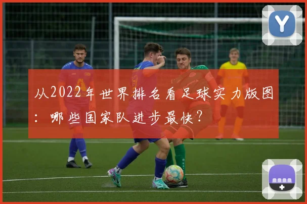 从2022年世界排名看足球实力版图：哪些国家队进步最快？