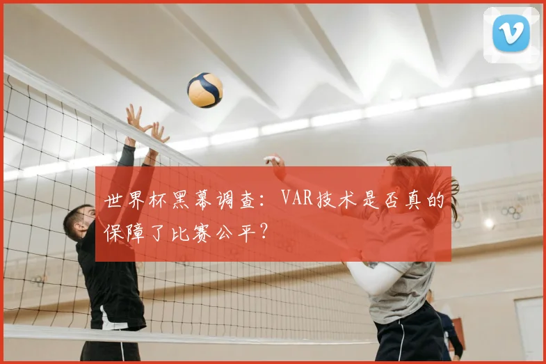 世界杯黑幕调查：VAR技术是否真的保障了比赛公平？