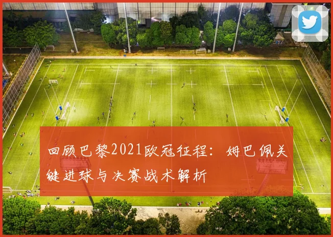 回顾巴黎2021欧冠征程：姆巴佩关键进球与决赛战术解析