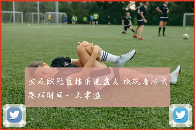 女足欧冠直播渠道盘点 线观看方式赛程时间一文掌握
