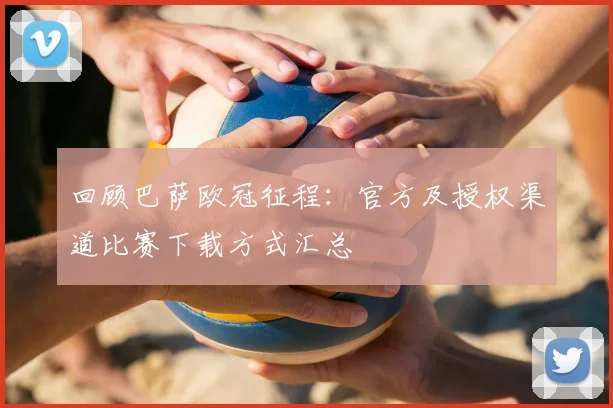 回顾巴萨欧冠征程：官方及授权渠道比赛下载方式汇总