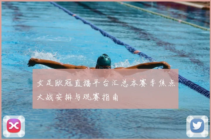 女足欧冠直播平台汇总本赛季焦点大战安排与观赛指南