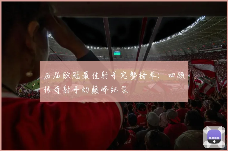 历届欧冠最佳射手完整榜单：回顾传奇射手的巅峰纪录