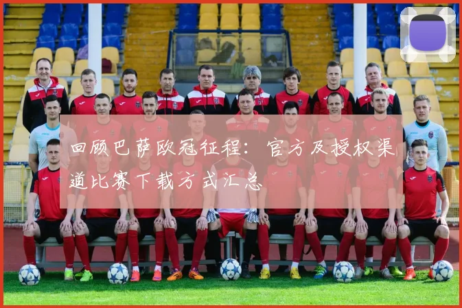 回顾巴萨欧冠征程：官方及授权渠道比赛下载方式汇总