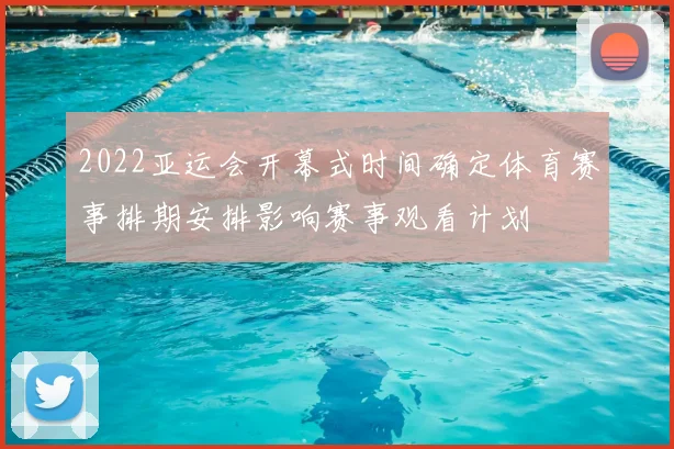 2022亚运会开幕式时间确定体育赛事排期安排影响赛事观看计划