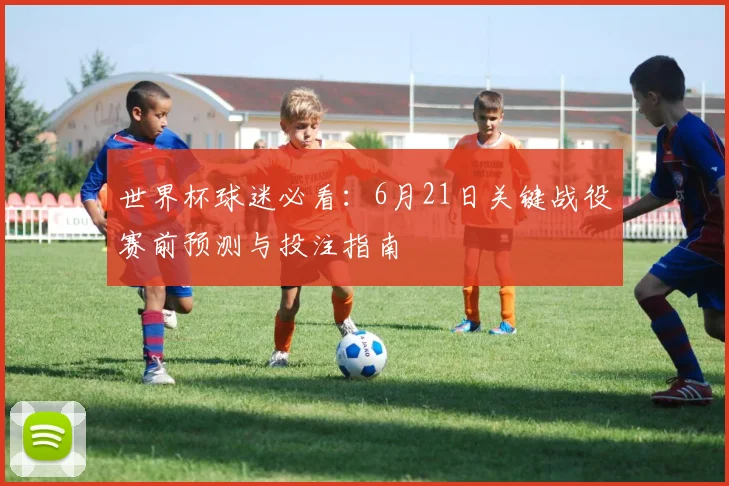 世界杯球迷必看：6月21日关键战役赛前预测与投注指南