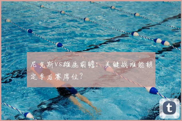 尼克斯vs雄鹿前瞻：关键战谁能锁定季后赛席位？