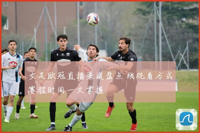 女足欧冠直播渠道盘点 线观看方式赛程时间一文掌握