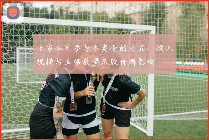 上市公司参与冬奥会的方式、投入规模与业绩展望及股价潜影响