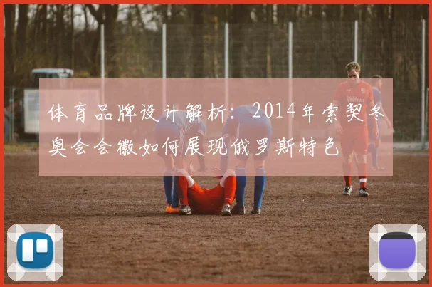 体育品牌设计解析：2014年索契冬奥会会徽如何展现俄罗斯特色